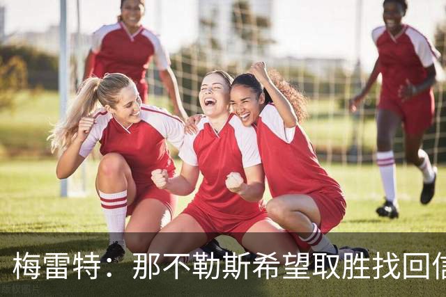 梅雷特：那不勒斯希望取胜找回信心，我们和阿莱格里教练关系很好