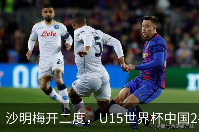 沙明梅开二度，U15世界杯中国2-3不敌安哥拉U15