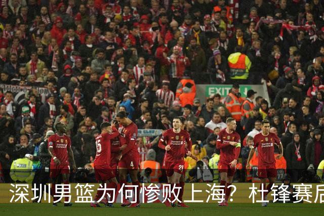 深圳男篮为何惨败上海？杜锋赛后直戳痛点！顾全或火速下课！