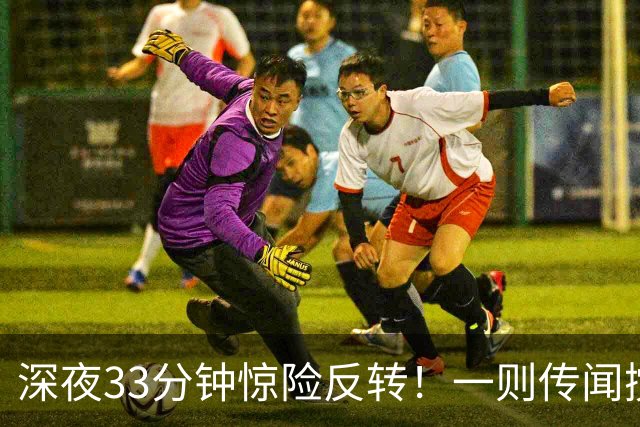 深夜33分钟惊险反转！一则传闻搅动全球市场