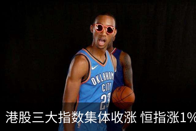 港股三大指数集体收涨 恒指涨1%