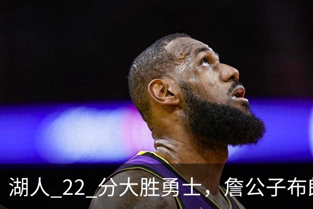 湖人 22 分大胜勇士，詹公子布朗尼战术地位堪比杨瀚森