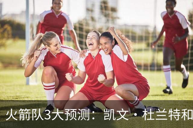 火箭队3大预测：凯文·杜兰特和伊梅·乌多卡迎来关键赛季