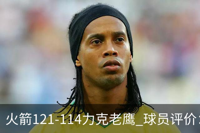 火箭121-114力克老鹰 球员评价：5人优秀，3人及格，1人低迷