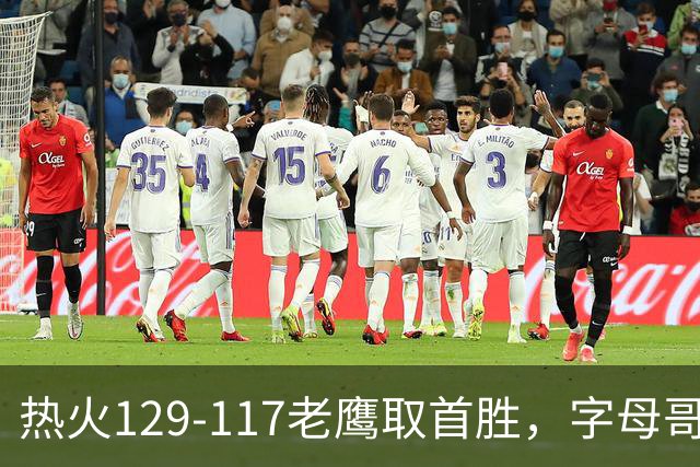 热火129-117老鹰取首胜，字母哥24+18，阿德巴约24+9
