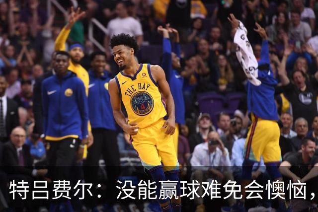 特吕费尔：没能赢球难免会懊恼，尤其是我们这种好胜的人