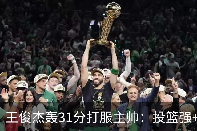王俊杰轰31分打服主帅：投篮强+懂得打球获全队认可，篮板仍需提升