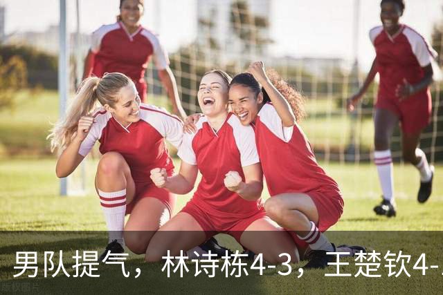 男队提气，林诗栋4-3，王楚钦4-1，国乒会师男单决赛