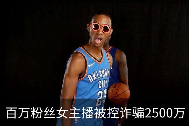 百万粉丝女主播被控诈骗2500万