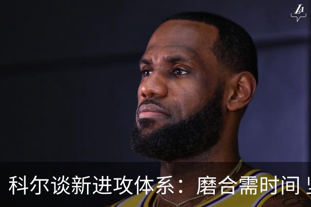 科尔谈新进攻体系：磨合需时间 坚信球队终会渐入佳境