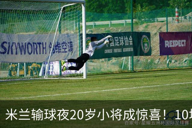 米兰输球夜20岁小将成惊喜！10场轰7球 他被誉为新因扎吉