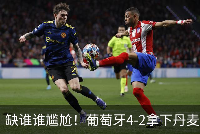 缺谁谁尴尬！葡萄牙4-2拿下丹麦，全队抱团庆祝，进攻群彻底打活