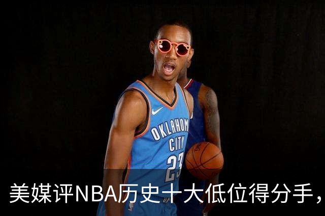 美媒评NBA历史十大低位得分手，邓肯仅第6，奥尼尔第3，大梦屈居第2