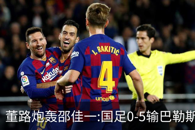 董路炮轰邵佳一:国足0-5输巴勒斯坦 比卡马乔1比5输泰国更恶心