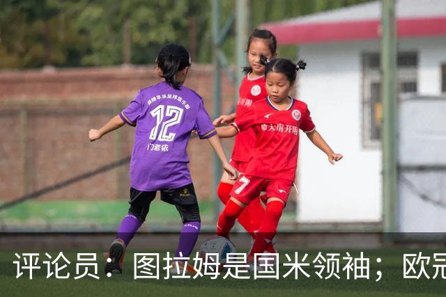 评论员：图拉姆是国米领袖；欧冠强度提升会放大隐患
