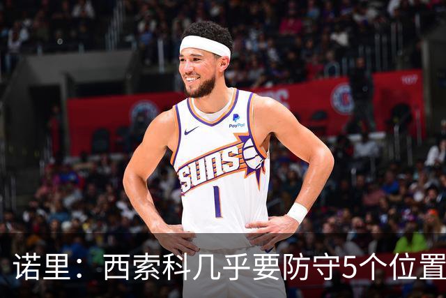 诺里：西索科几乎要防守5个位置 不能只要求他增重去顶中锋