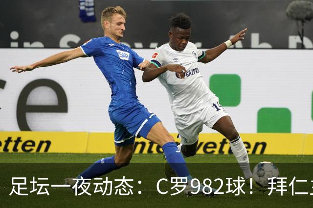 足坛一夜动态：C罗982球！拜仁主帅晕倒 梅西获奖巴萨主席祝贺