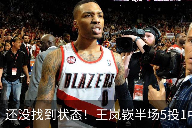 还没找到状态！王岚嵚半场5投1中&罚球2中2 得到5分1板1断