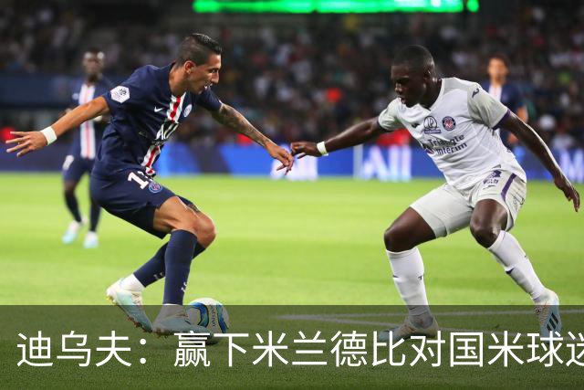 迪乌夫：赢下米兰德比对国米球迷意义重大 入选法国队后感觉很棒