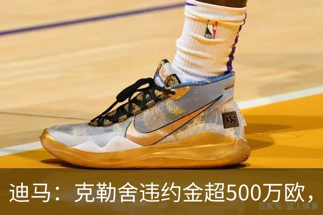 迪马：克勒舍违约金超500万欧，且要求带领自己的核心团队履职