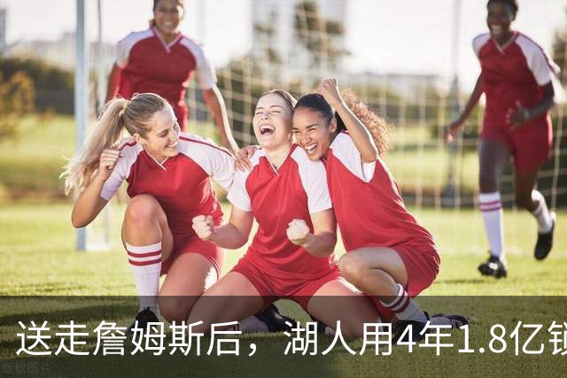 送走詹姆斯后，湖人用4年1.8亿锁住落选秀