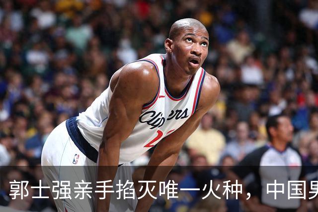 郭士强亲手掐灭唯一火种，中国男篮这场球输得一点都不冤