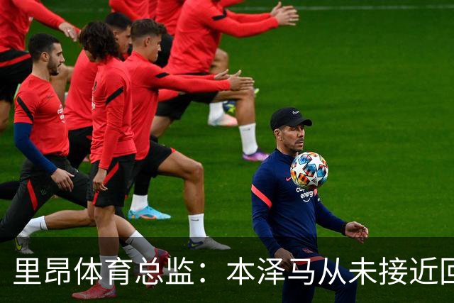 里昂体育总监：本泽马从未接近回归，那更多是传闻