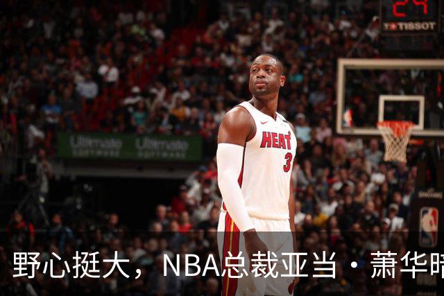 野心挺大，NBA总裁亚当·萧华暗示NBA未来或将扩军至墨西哥城