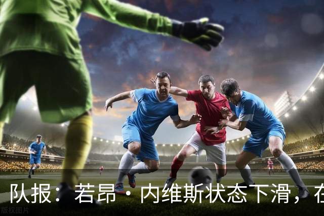 队报：若昂·内维斯状态下滑，在巴黎中场的出场顺位下降