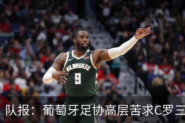 队报：葡萄牙足协高层苦求C罗三周，热苏斯不得不放下身段征召他