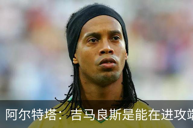 阿尔特塔：吉马良斯是能在进攻端制造巨大战术价值的顶级球员