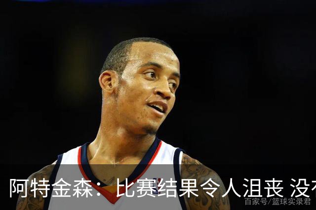 阿特金森：比赛结果令人沮丧 没有应对好对方调整是我的责任