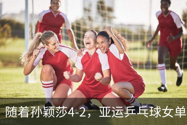 随着孙颖莎4-2，亚运乒乓球女单四强诞生：中国和日本各2人在列