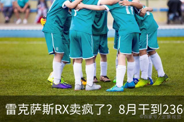 雷克萨斯RX卖疯了？8月干到2360台，40万开走真不是段子