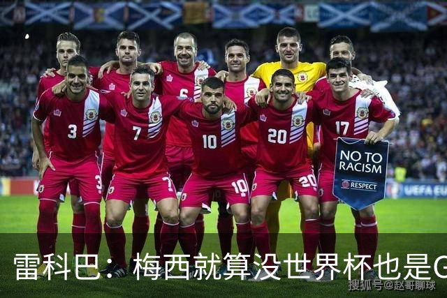 雷科巴：梅西就算没世界杯也是GOAT 未来也很难有人和他相提并论