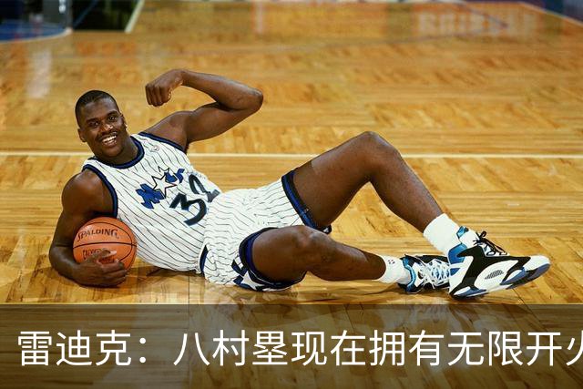 雷迪克：八村塁现在拥有无限开火权 打得侵略性十足