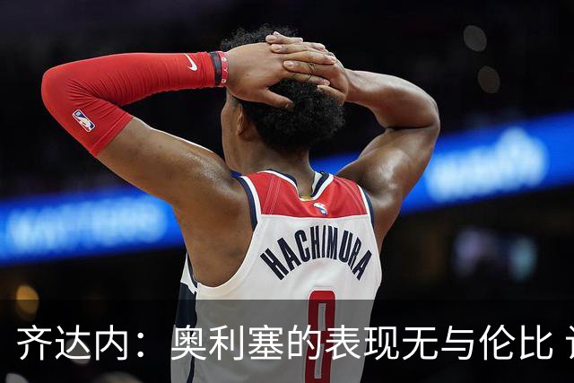 齐达内：奥利塞的表现无与伦比 让约罗进入国家队本就在计划之中