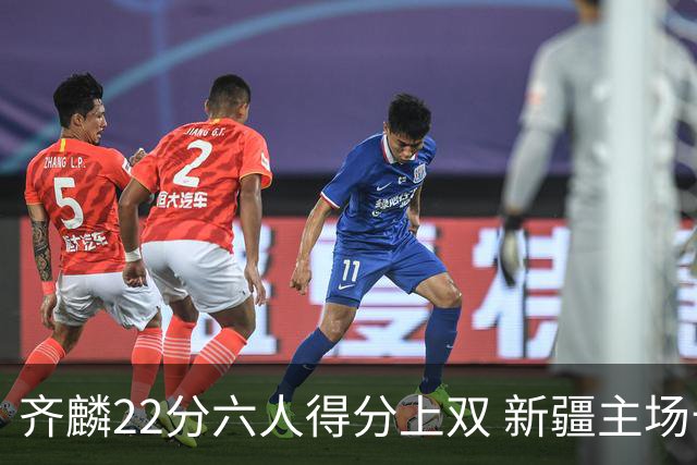 齐麟22分六人得分上双 新疆主场击败天津2连胜