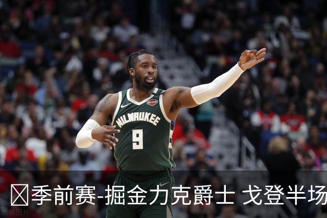 🏀季前赛-掘金力克爵士 戈登半场18分 彼得森23分