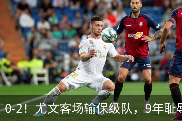 0-2！尤文客场输保级队，9年耻辱纪录诞生，意甲积分榜一夜全乱了
