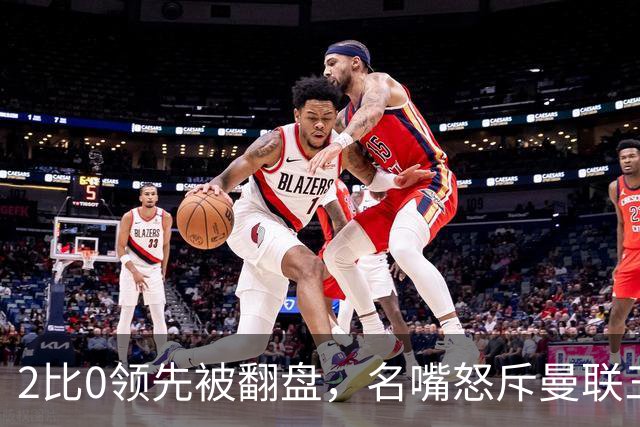 2比0领先被翻盘，名嘴怒斥曼联三人：他们做什么都不行