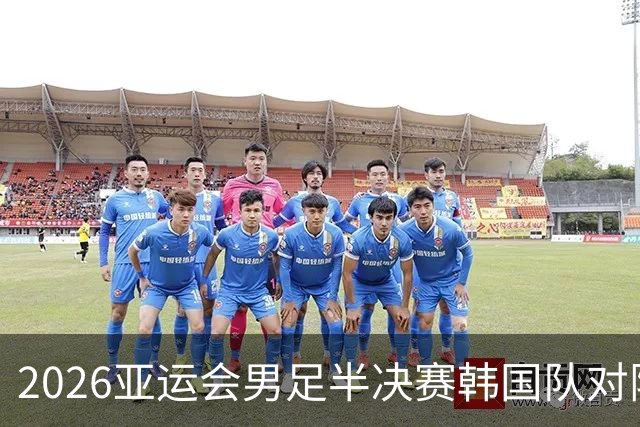 2026亚运会男足半决赛韩国队对阵中国队，中国队首发阵容公布