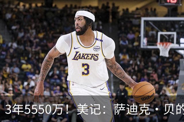 3年5550万！美记：萨迪克·贝的合同远超市场价 感觉鹈鹕人傻钱多