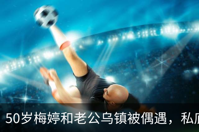 50岁梅婷和老公乌镇被偶遇，私底下牵手好甜