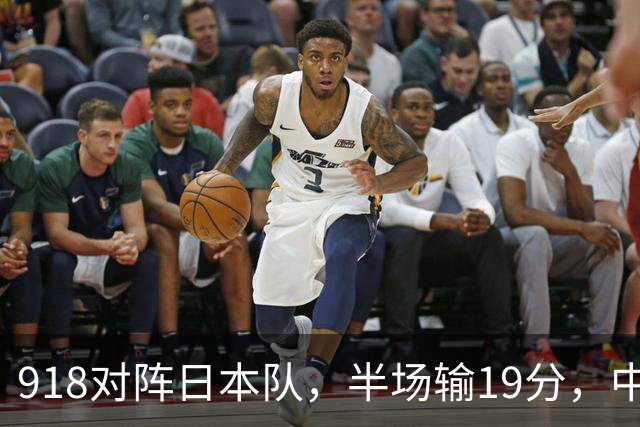 918对阵日本队，半场输19分，中国男篮危险，3人低迷，2短板拉胯