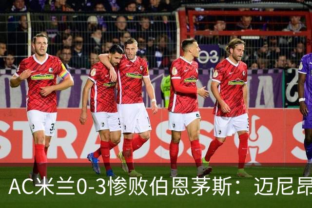 AC米兰0-3惨败伯恩茅斯：迈尼昂红牌引发崩盘