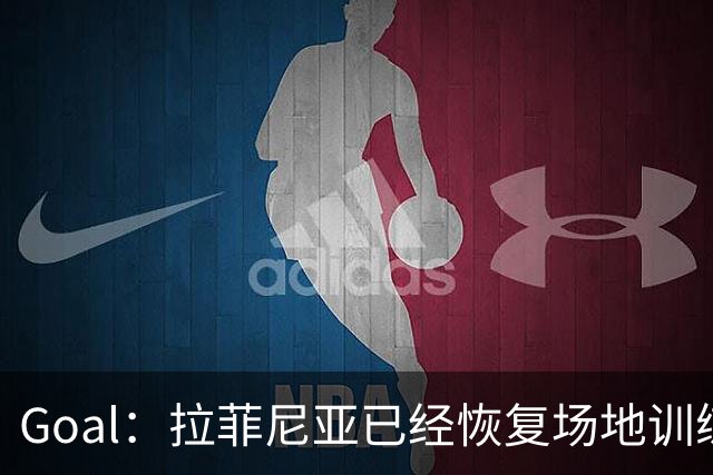 Goal：拉菲尼亚已经恢复场地训练，但仍将缺战加拉塔萨雷