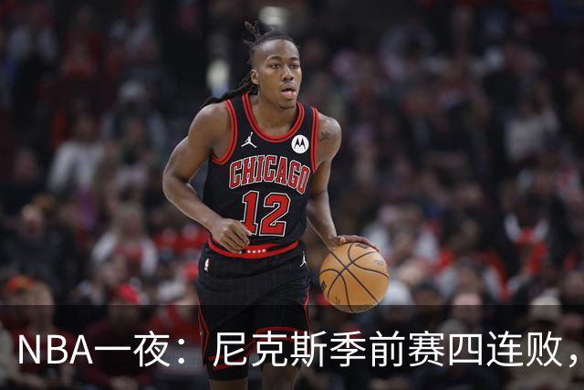 NBA一夜：尼克斯季前赛四连败，勇士内线计划打乱，快船裁员止损